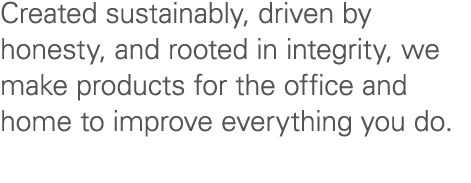 Created sustainably, driven by honesty, and rooted in integrity, we make products for the office and home to improve ...