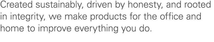 Created sustainably, driven by honesty, and rooted in integrity, we make products for the office and home to improve ...
